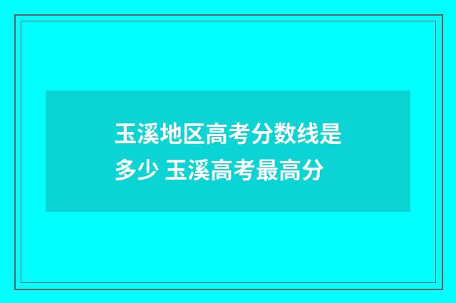 玉溪地区高考分数线是多少 玉溪高考最高分