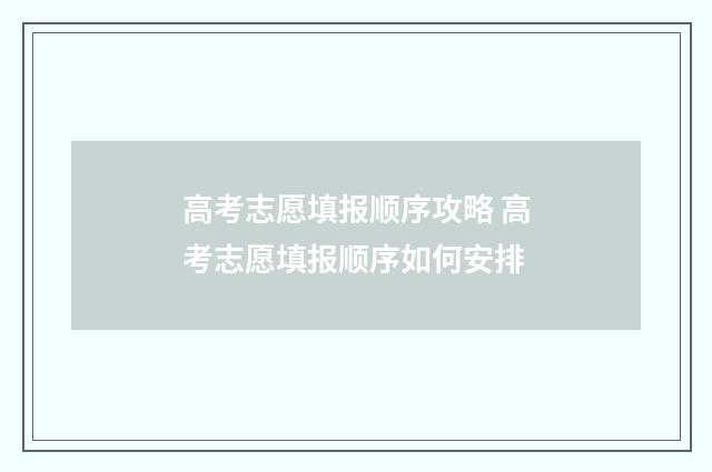 高考志愿填报顺序攻略 高考志愿填报顺序如何安排