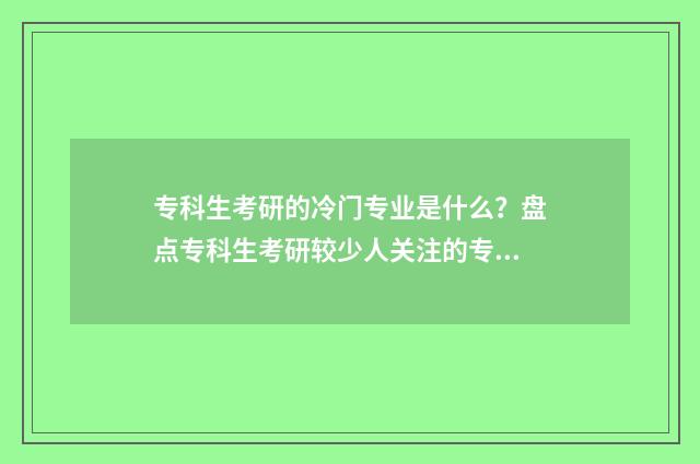 专科生考研的冷门专业是什么？盘点专科生考研较少人关注的专业领域 专科考研现实吗?