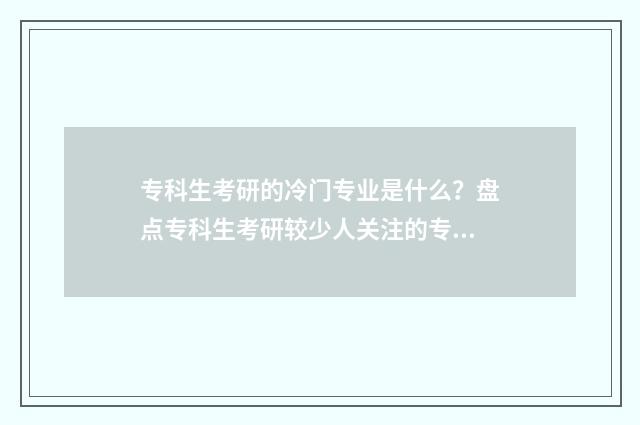 专科生考研的冷门专业是什么？盘点专科生考研较少人关注的专业领域 专科考研现实吗?