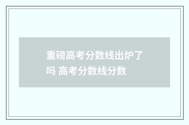重磅高考分数线出炉了吗 高考分数线分数