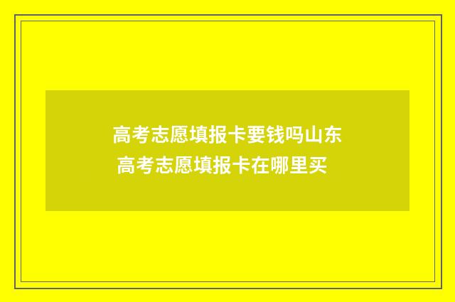 高考志愿填报卡要钱吗山东 高考志愿填报卡在哪里买