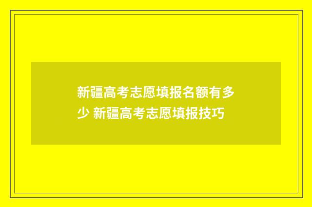 新疆高考志愿填报名额有多少 新疆高考志愿填报技巧