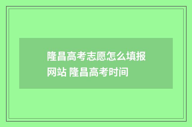 隆昌高考志愿怎么填报网站 隆昌高考时间