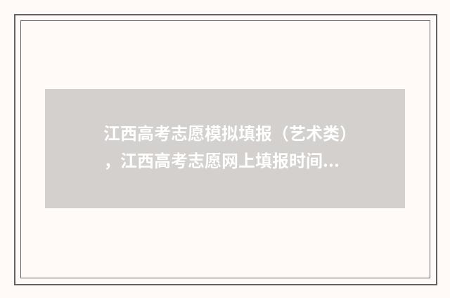 江西高考志愿模拟填报（艺术类），江西高考志愿网上填报时间及入口 江西高考志愿模拟填报