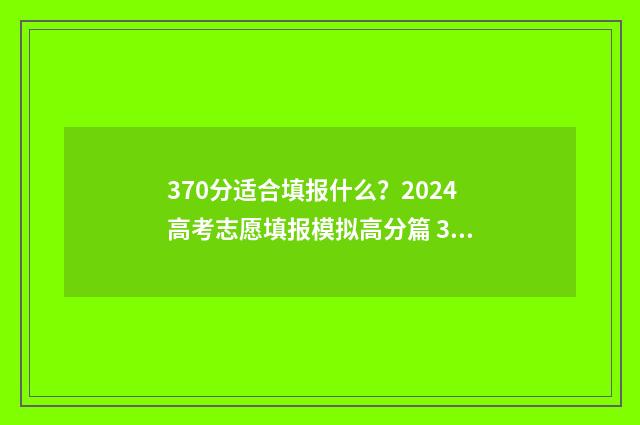 370分适合填报什么？2024高考志愿填报模拟高分篇 370分适合填报什么学校