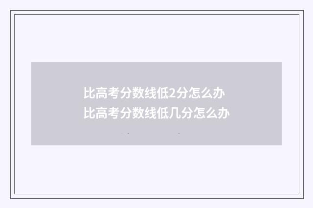 比高考分数线低2分怎么办 比高考分数线低几分怎么办