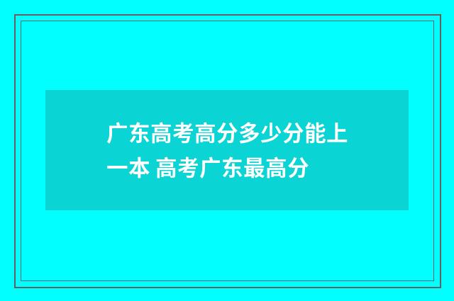 广东高考高分多少分能上一本 高考广东最高分