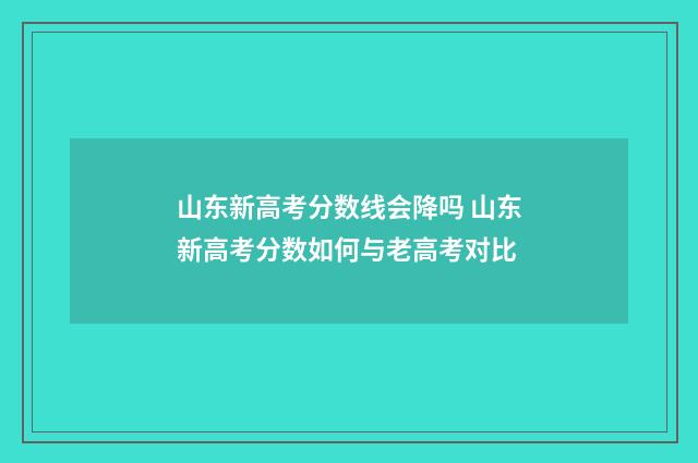 山东新高考分数线会降吗 山东新高考分数如何与老高考对比