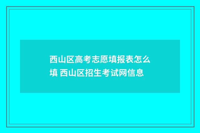 西山区高考志愿填报表怎么填 西山区招生考试网信息