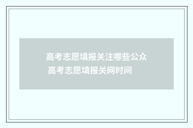 高考志愿填报关注哪些公众 高考志愿填报关网时间