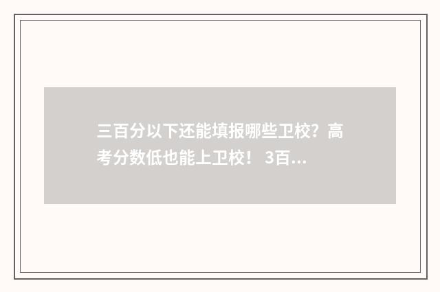 三百分以下还能填报哪些卫校？高考分数低也能上卫校！ 3百分以下能上什么大学