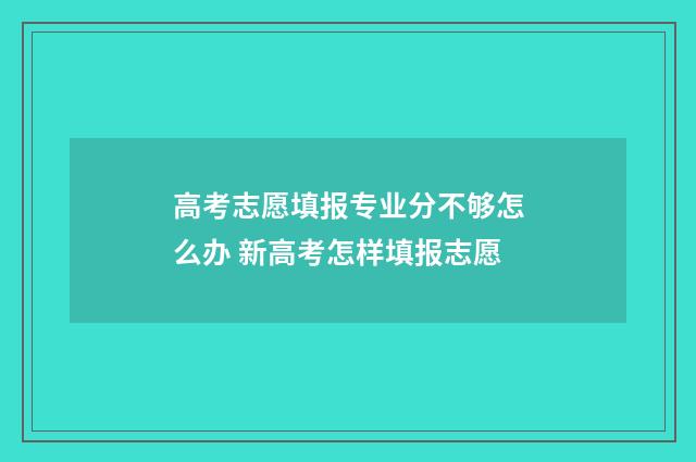 高考志愿填报专业分不够怎么办 新高考怎样填报志愿