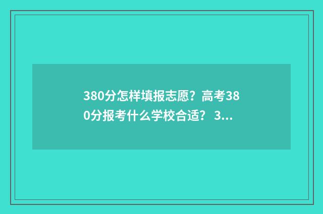 380分怎样填报志愿？高考380分报考什么学校合适？ 380分能上什么