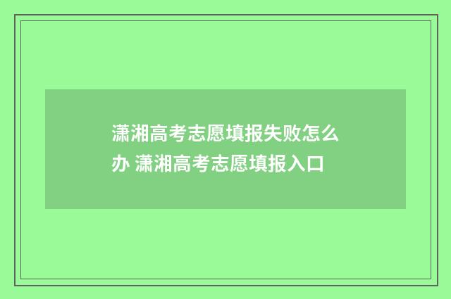 潇湘高考志愿填报失败怎么办 潇湘高考志愿填报入口