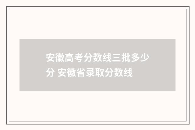 安徽高考分数线三批多少分 安徽省录取分数线
