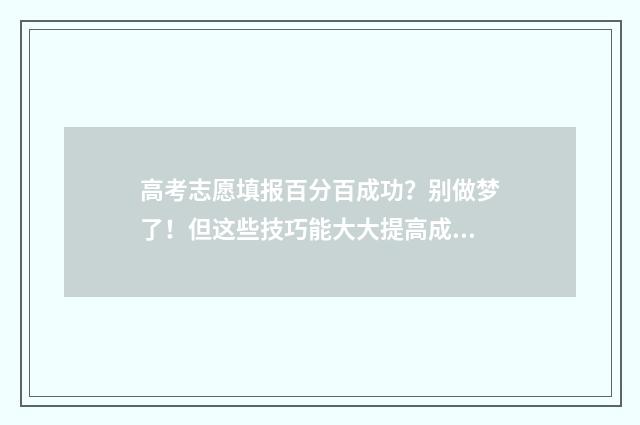 高考志愿填报百分百成功？别做梦了！但这些技巧能大大提高成功率 高考志愿填报百度ai