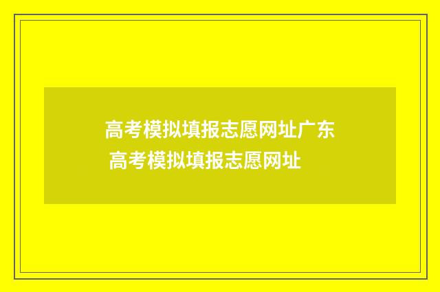 高考模拟填报志愿网址广东 高考模拟填报志愿网址