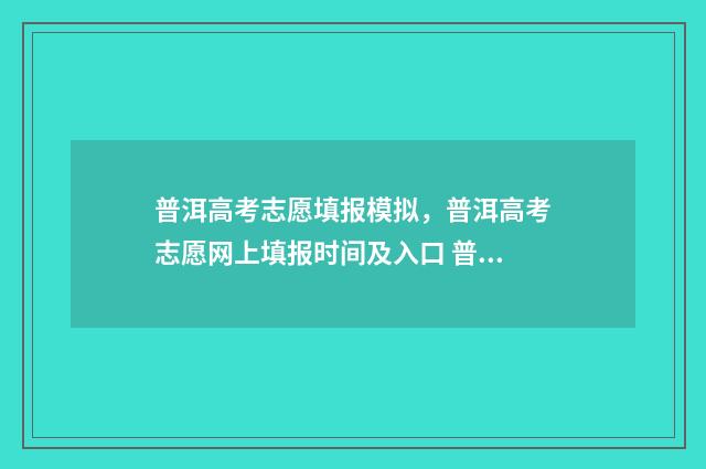 普洱高考志愿填报模拟，普洱高考志愿网上填报时间及入口 普洱高考成绩快报