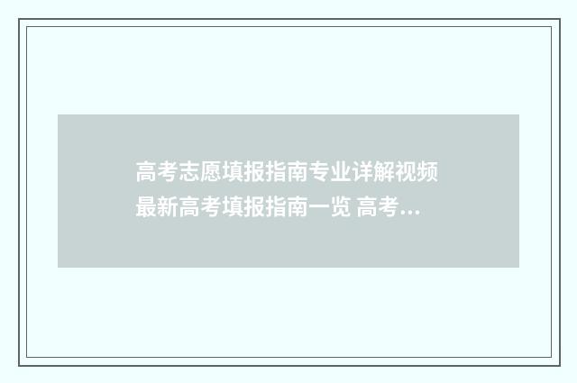 高考志愿填报指南专业详解视频 最新高考填报指南一览 高考志愿怎么填报全过程