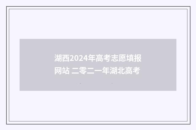 湖西2024年高考志愿填报网站 二零二一年湖北高考