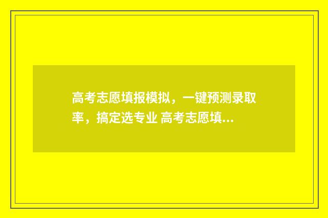 高考志愿填报模拟，一键预测录取率，搞定选专业 高考志愿填报模拟填报系统
