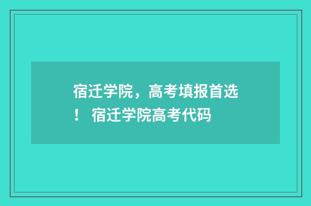 宿迁学院，高考填报首选！ 宿迁学院高考代码