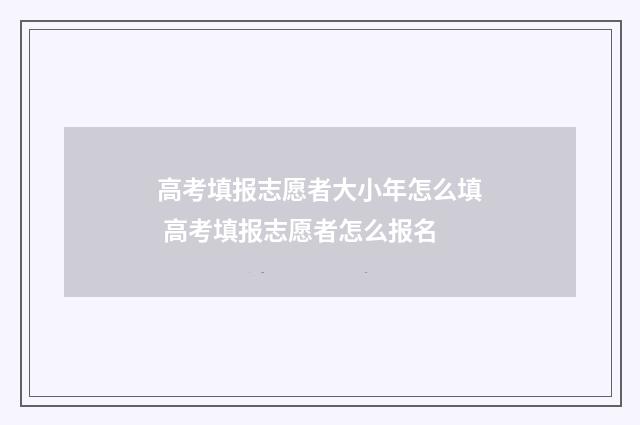 高考填报志愿者大小年怎么填 高考填报志愿者怎么报名