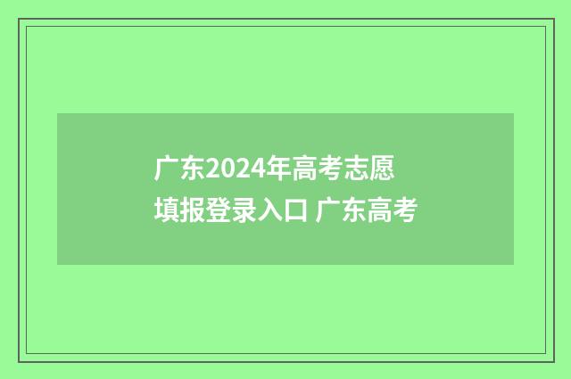 广东2024年高考志愿填报登录入口 广东高考