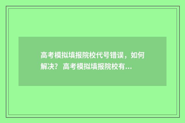 高考模拟填报院校代号错误，如何解决？ 高考模拟填报院校有哪些