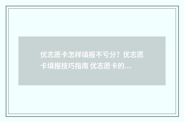 优志愿卡怎样填报不亏分？优志愿卡填报技巧指南 优志愿卡的功能