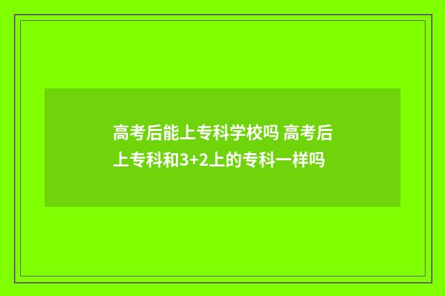 高考后能上专科学校吗 高考后上专科和3+2上的专科一样吗