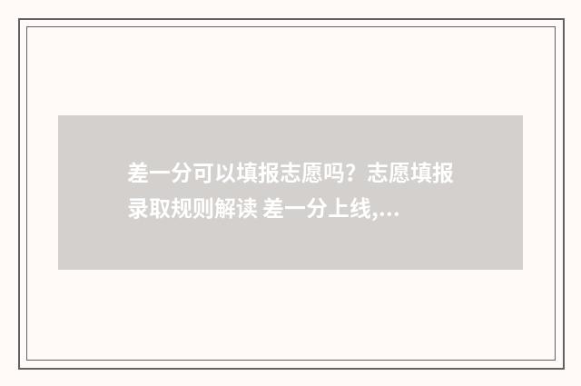差一分可以填报志愿吗？志愿填报录取规则解读 差一分上线,报本科可以被录取吗?