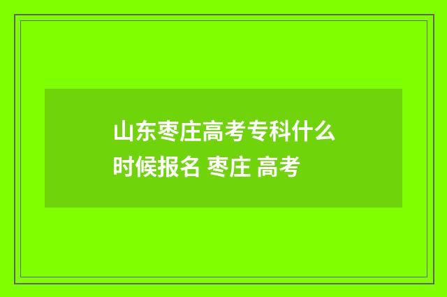 山东枣庄高考专科什么时候报名 枣庄 高考