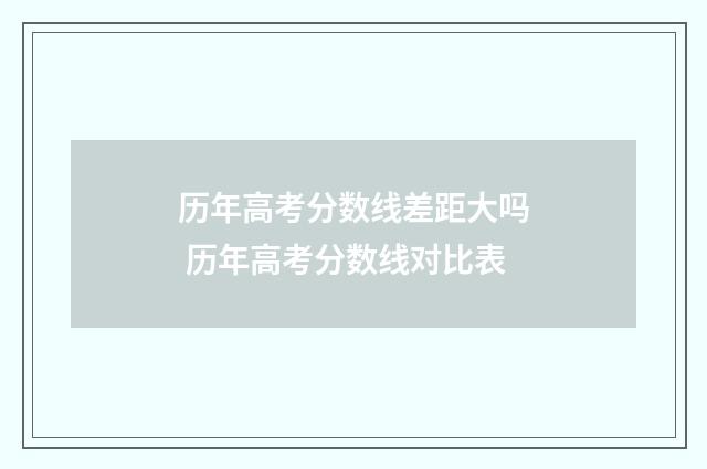 历年高考分数线差距大吗 历年高考分数线对比表