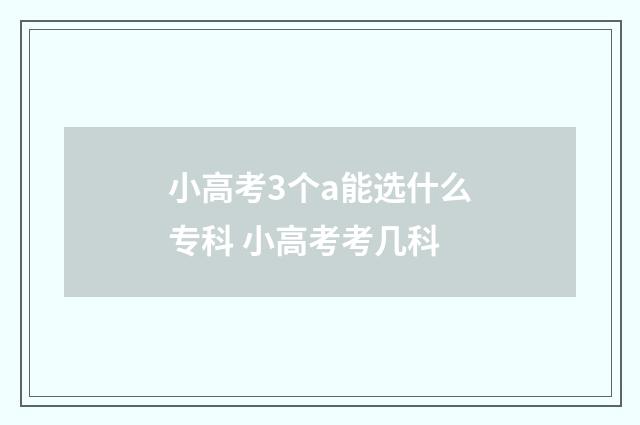 小高考3个a能选什么专科 小高考考几科