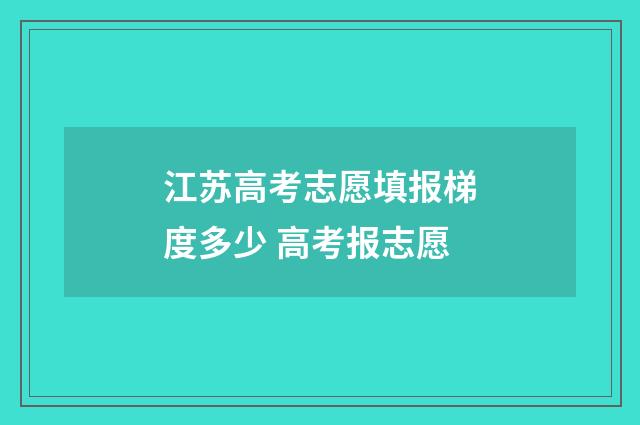 江苏高考志愿填报梯度多少 高考报志愿