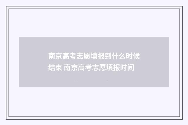 南京高考志愿填报到什么时候结束 南京高考志愿填报时间