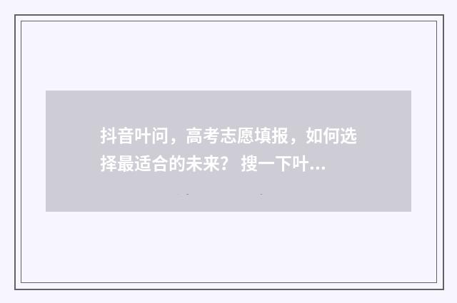 抖音叶问，高考志愿填报，如何选择最适合的未来？ 搜一下叶问