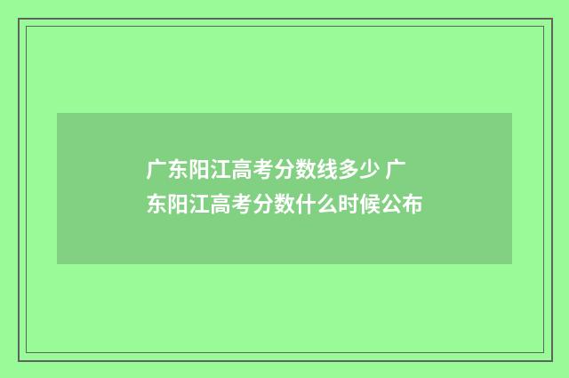 广东阳江高考分数线多少 广东阳江高考分数什么时候公布