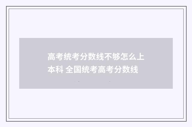 高考统考分数线不够怎么上本科 全国统考高考分数线