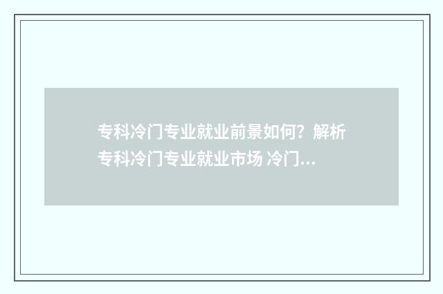 专科冷门专业就业前景如何？解析专科冷门专业就业市场 冷门专科专业且好就业