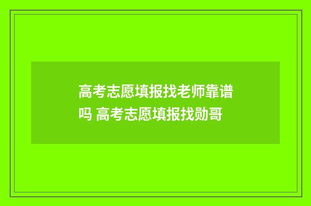 高考志愿填报找老师靠谱吗 高考志愿填报找勋哥