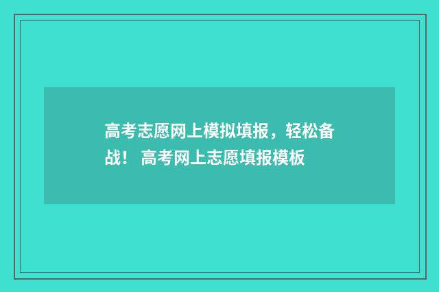高考志愿网上模拟填报，轻松备战！ 高考网上志愿填报模板