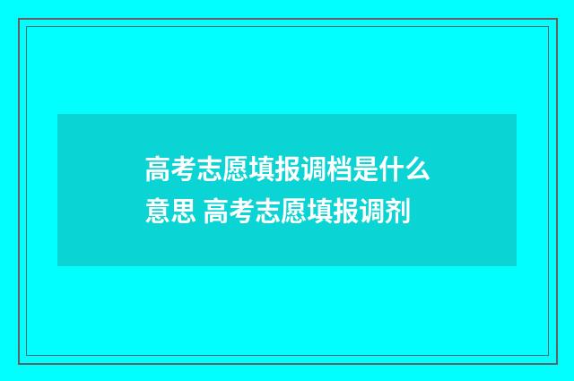 高考志愿填报调档是什么意思 高考志愿填报调剂