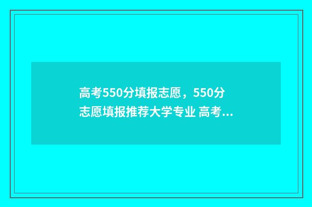 高考550分填报志愿，550分志愿填报推荐大学专业 高考550分以下