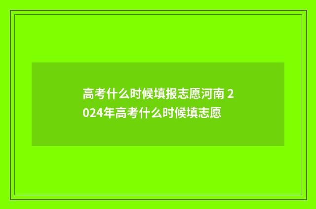 高考什么时候填报志愿河南 2024年高考什么时候填志愿