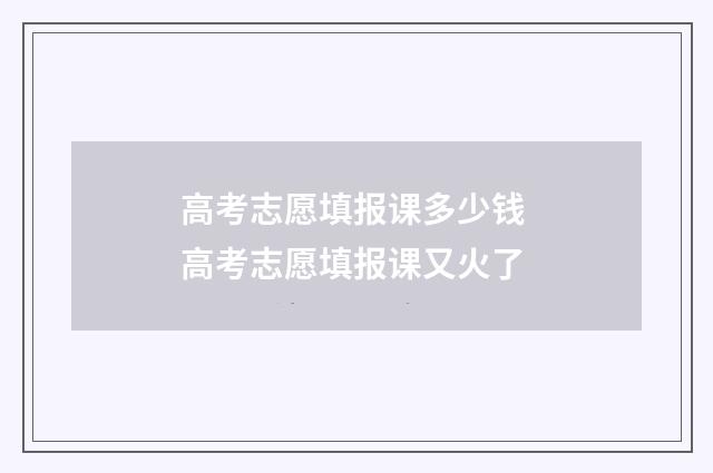 高考志愿填报课多少钱 高考志愿填报课又火了