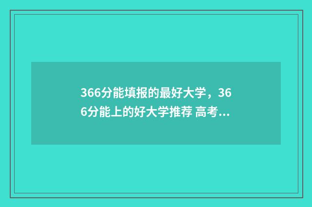 366分能填报的最好大学，366分能上的好大学推荐 高考成绩366分可以上什么大学