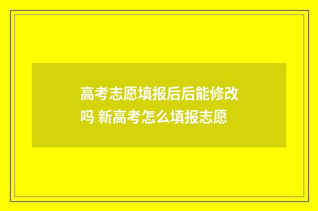 高考志愿填报后后能修改吗 新高考怎么填报志愿